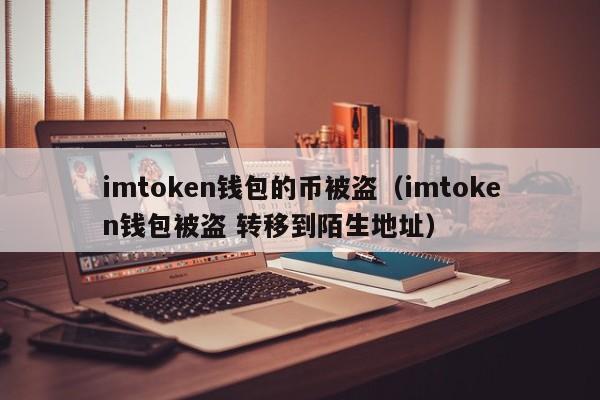 imtoken钱包的币被盗（imtoken钱包被盗 转移到陌生地址）