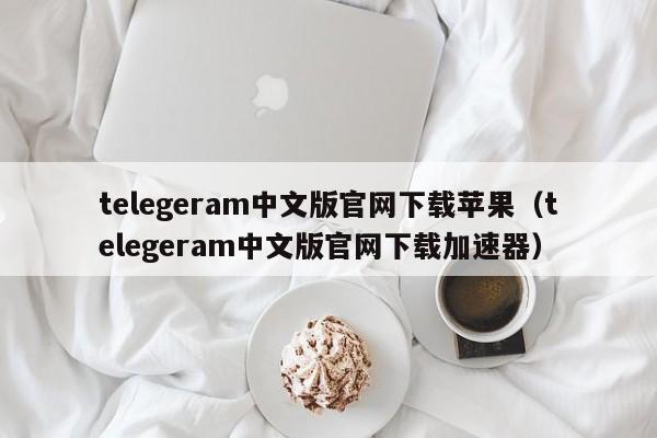 telegeram中文版官网下载苹果（telegeram中文版官网下载加速器）