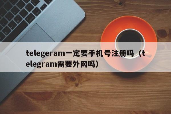 telegeram一定要手机号注册吗（telegram需要外网吗）