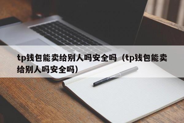 tp钱包能卖给别人吗安全吗（tp钱包能卖给别人吗安全吗）