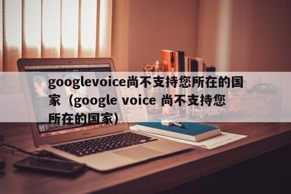 googlevoice尚不支持您所在的国家（google voice 尚不支持您所在的国家）