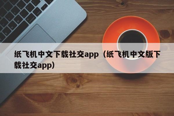 纸飞机中文下载社交app（纸飞机中文版下载社交app）