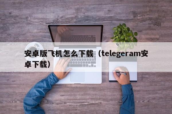 安卓版飞机怎么下载（telegeram安卓下载）