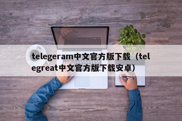 telegeram中文官方版下载（telegreat中文官方版下载安卓）