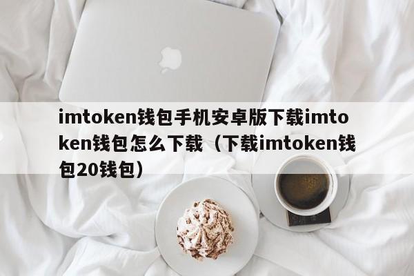 imtoken钱包手机安卓版下载imtoken钱包怎么下载（下载imtoken钱包20钱包）