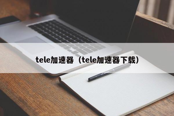 tele加速器（tele加速器下载）