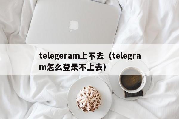 telegeram上不去（telegram怎么登录不上去）