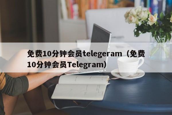 免费10分钟会员telegeram（免费10分钟会员Telegram）