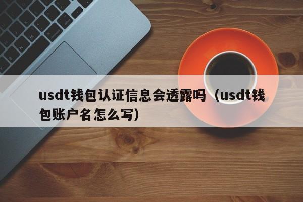 usdt钱包认证信息会透露吗（usdt钱包账户名怎么写）