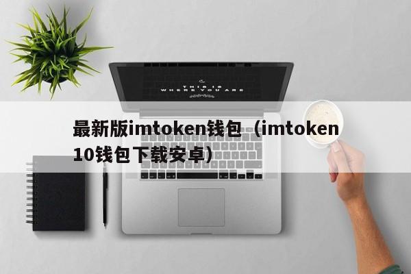 最新版imtoken钱包（imtoken10钱包下载安卓）