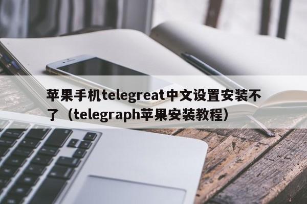 苹果手机telegreat中文设置安装不了（telegraph苹果安装教程）