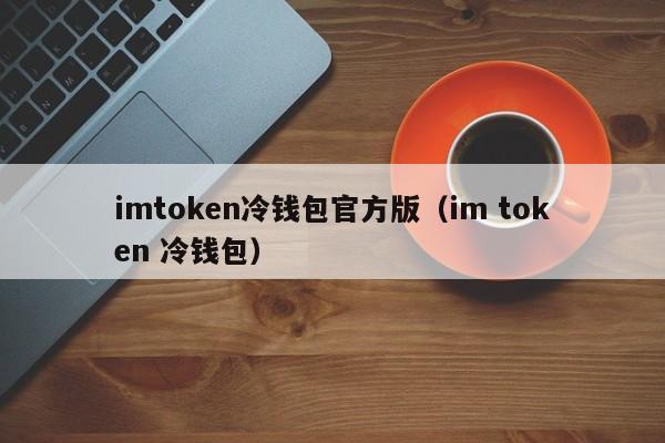 imtoken冷钱包官方版（im token 冷钱包）