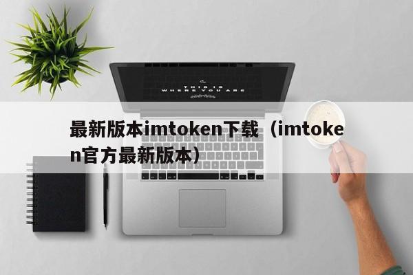 最新版本imtoken下载（imtoken官方最新版本）