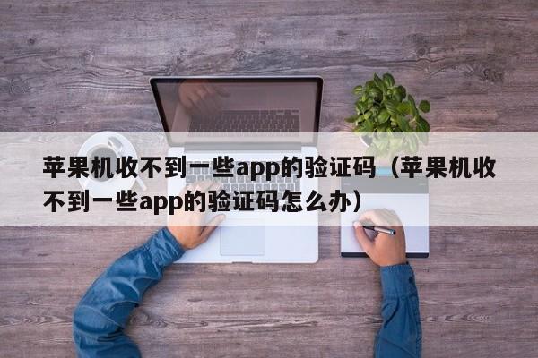 苹果机收不到一些app的验证码（苹果机收不到一些app的验证码怎么办）