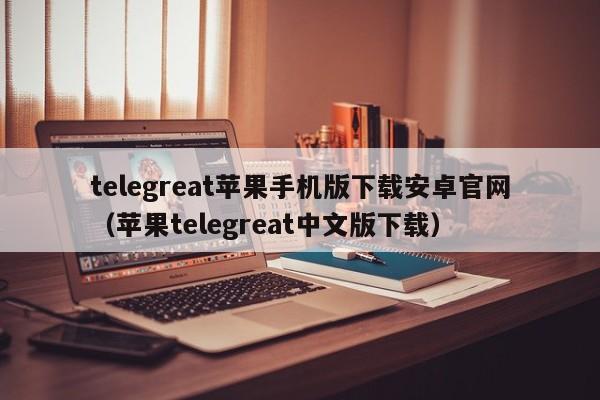 telegreat苹果手机版下载安卓官网（苹果telegreat中文版下载）