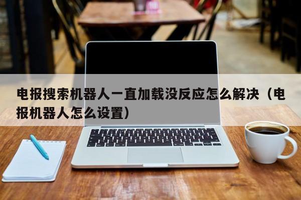 电报搜索机器人一直加载没反应怎么解决（电报机器人怎么设置）