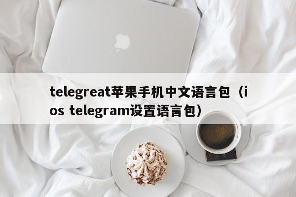 telegreat苹果手机中文语言包（ios telegram设置语言包）