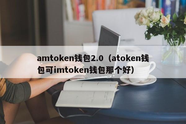 amtoken钱包2.0（atoken钱包可imtoken钱包那个好）