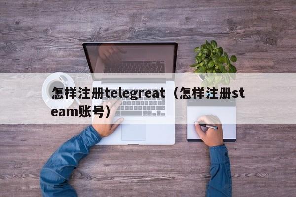 怎样注册telegreat（怎样注册steam账号）