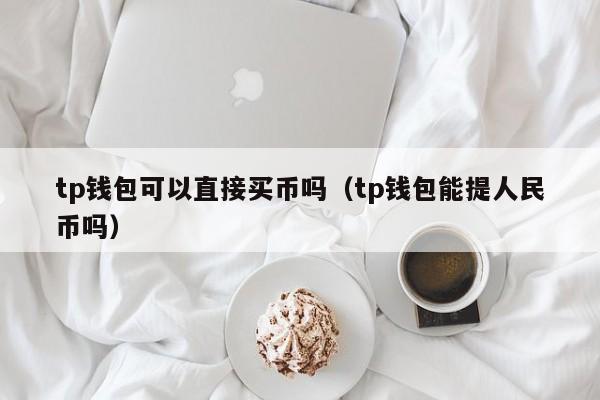 tp钱包可以直接买币吗（tp钱包能提人民币吗）