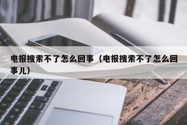 电报搜索不了怎么回事（电报搜索不了怎么回事儿）