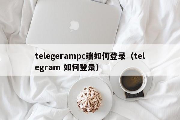 telegerampc端如何登录（telegram 如何登录）