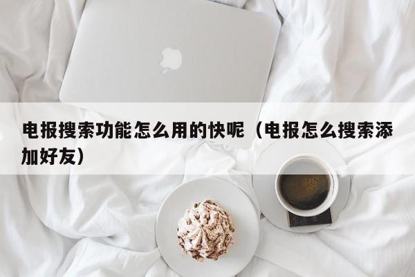 电报搜索功能怎么用的快呢（电报怎么搜索添加好友）