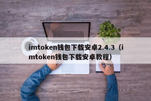 imtoken钱包下载安卓2.4.3（imtoken钱包下载安卓教程）