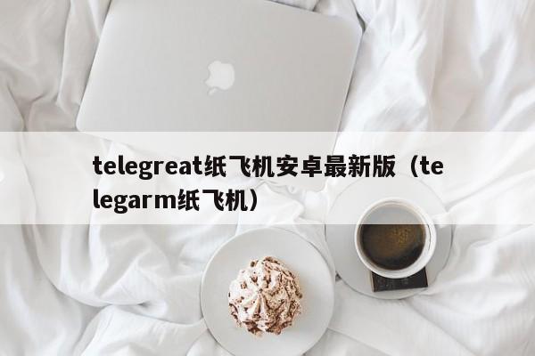 telegreat纸飞机安卓最新版（telegarm纸飞机）