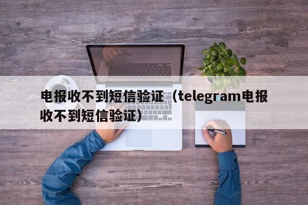 电报收不到短信验证（telegram电报收不到短信验证）