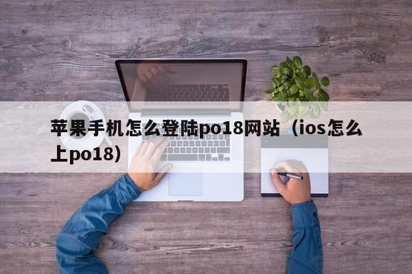 苹果手机怎么登陆po18网站（ios怎么上po18）