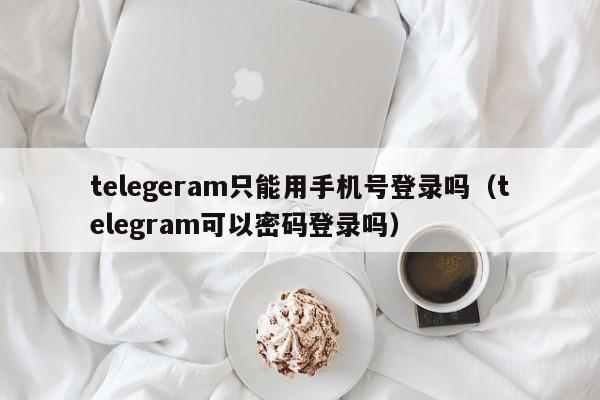 telegeram只能用手机号登录吗（telegram可以密码登录吗）