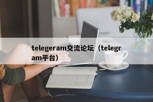 telegeram交流论坛（telegram平台）