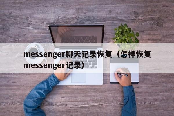 messenger聊天记录恢复（怎样恢复messenger记录）