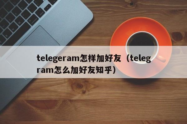 telegeram怎样加好友（telegram怎么加好友知乎）