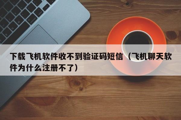 下载飞机软件收不到验证码短信（飞机聊天软件为什么注册不了）