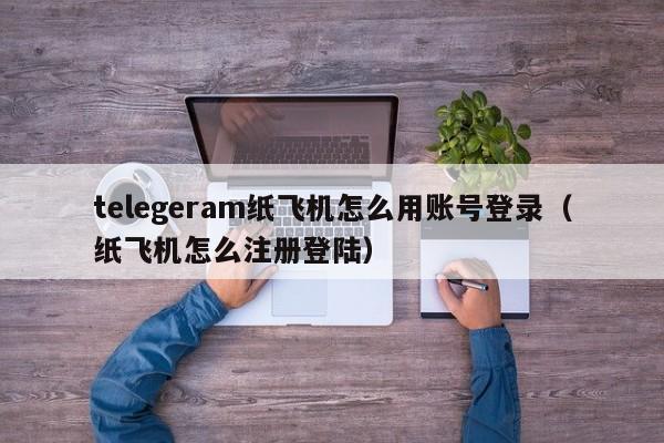 telegeram纸飞机怎么用账号登录（纸飞机怎么注册登陆）