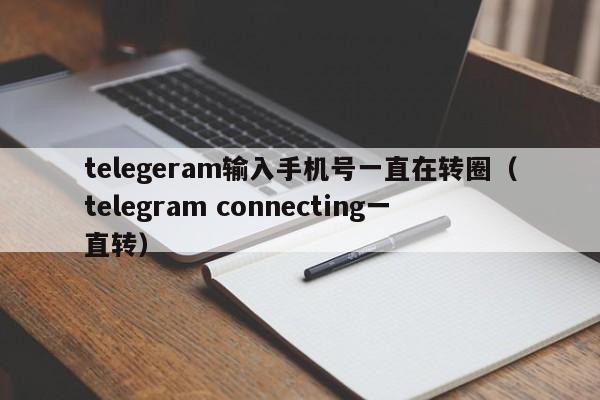 telegeram输入手机号一直在转圈（telegram connecting一直转）