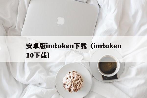 安卓版imtoken下载（imtoken10下载）